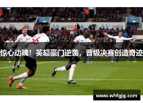 惊心动魄！英超豪门逆袭，晋级决赛创造奇迹