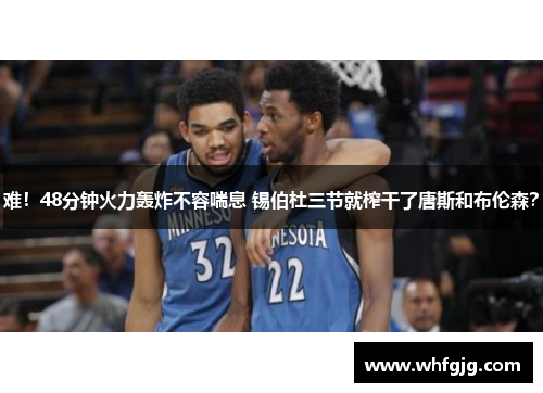 难！48分钟火力轰炸不容喘息 锡伯杜三节就榨干了唐斯和布伦森？