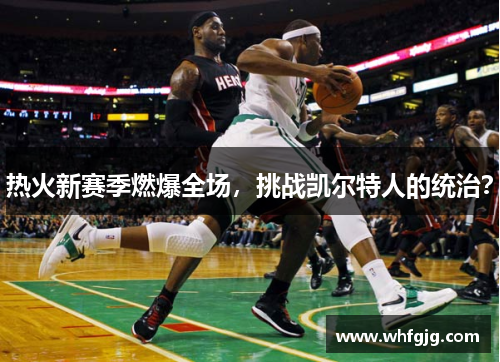 热火新赛季燃爆全场，挑战凯尔特人的统治？